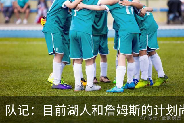 队记：目前湖人和詹姆斯的计划尚不明朗 老詹并不完全适配东契奇